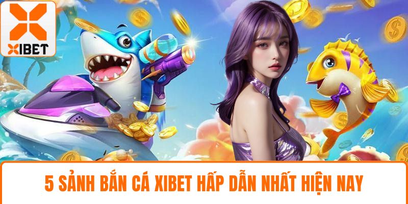 5 sảnh bắn cá XIBET hấp dẫn nhất hiện nay